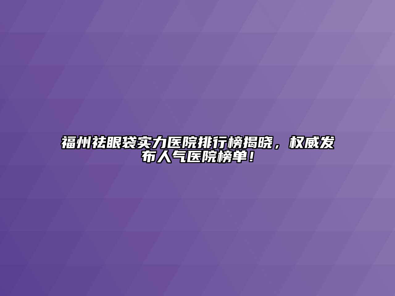 福州祛眼袋实力医院排行榜揭晓，权威发布人气医院榜单！