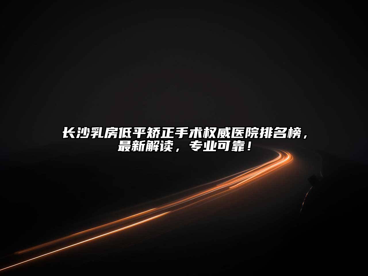 长沙乳房低平矫正手术权威医院排名榜，最新解读，专业可靠！