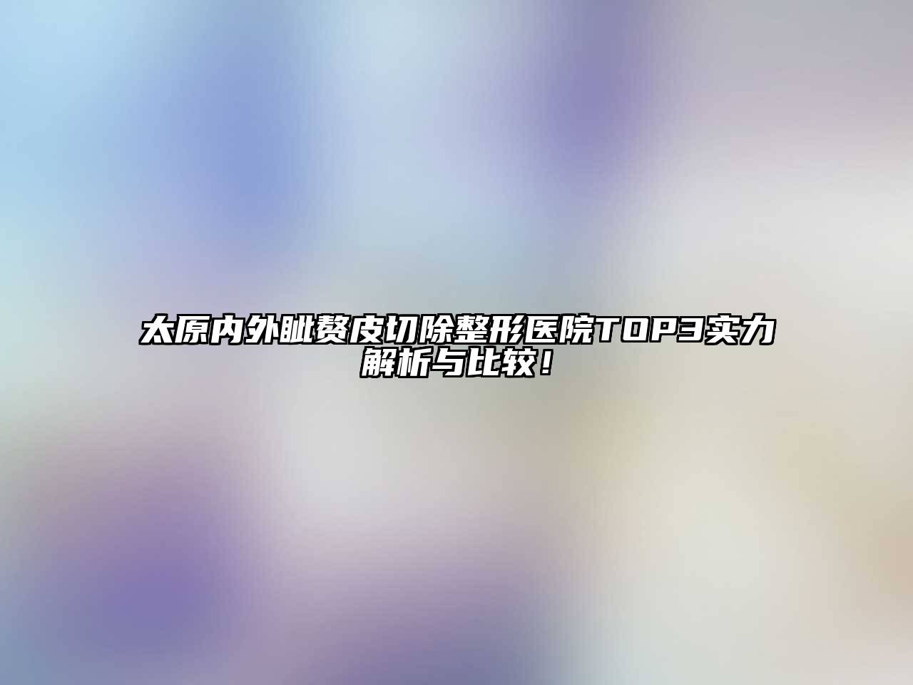 太原内外眦赘皮切除整形医院TOP3实力解析与比较！