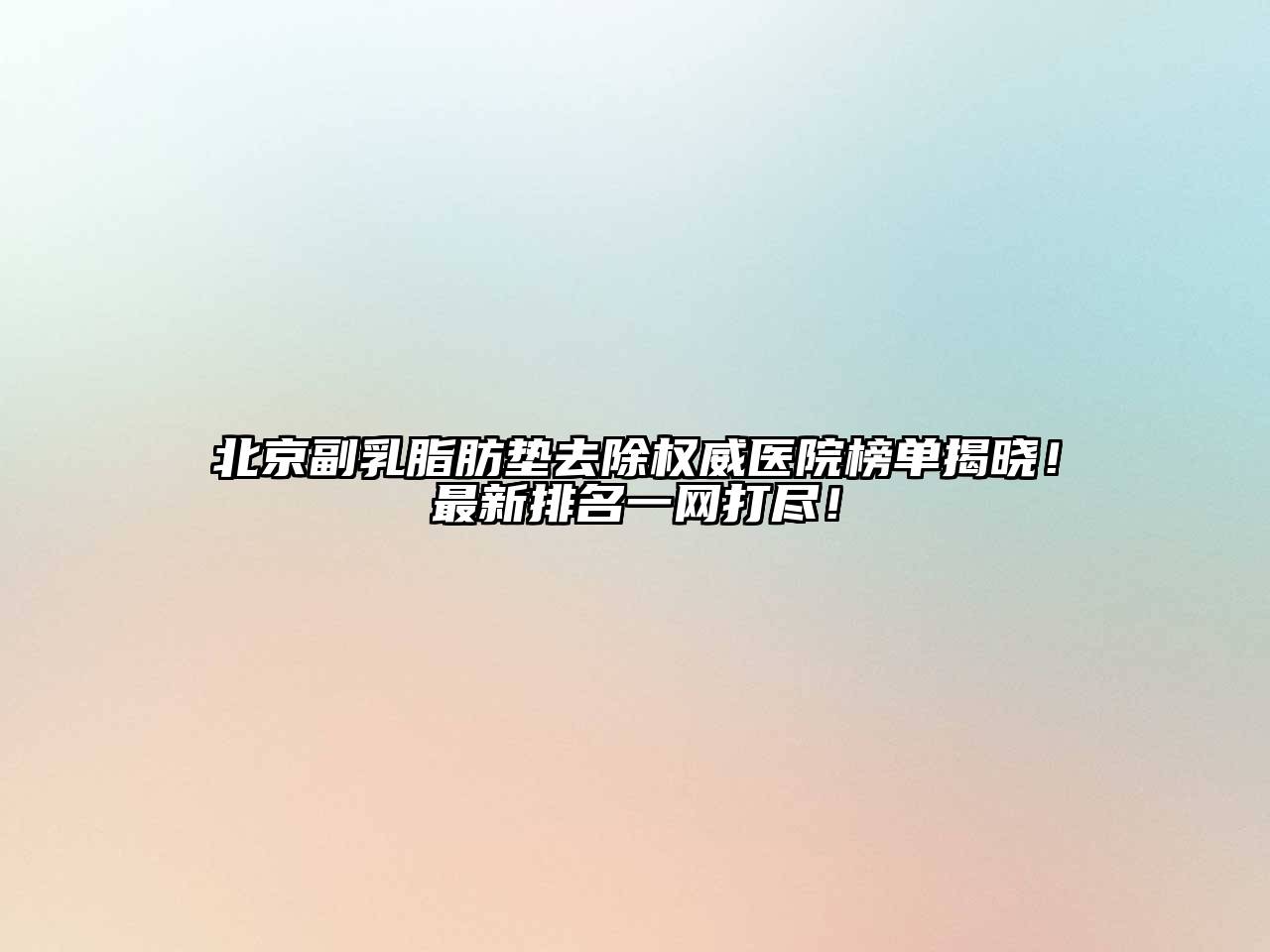 北京副乳脂肪垫去除权威医院榜单揭晓！最新排名一网打尽！