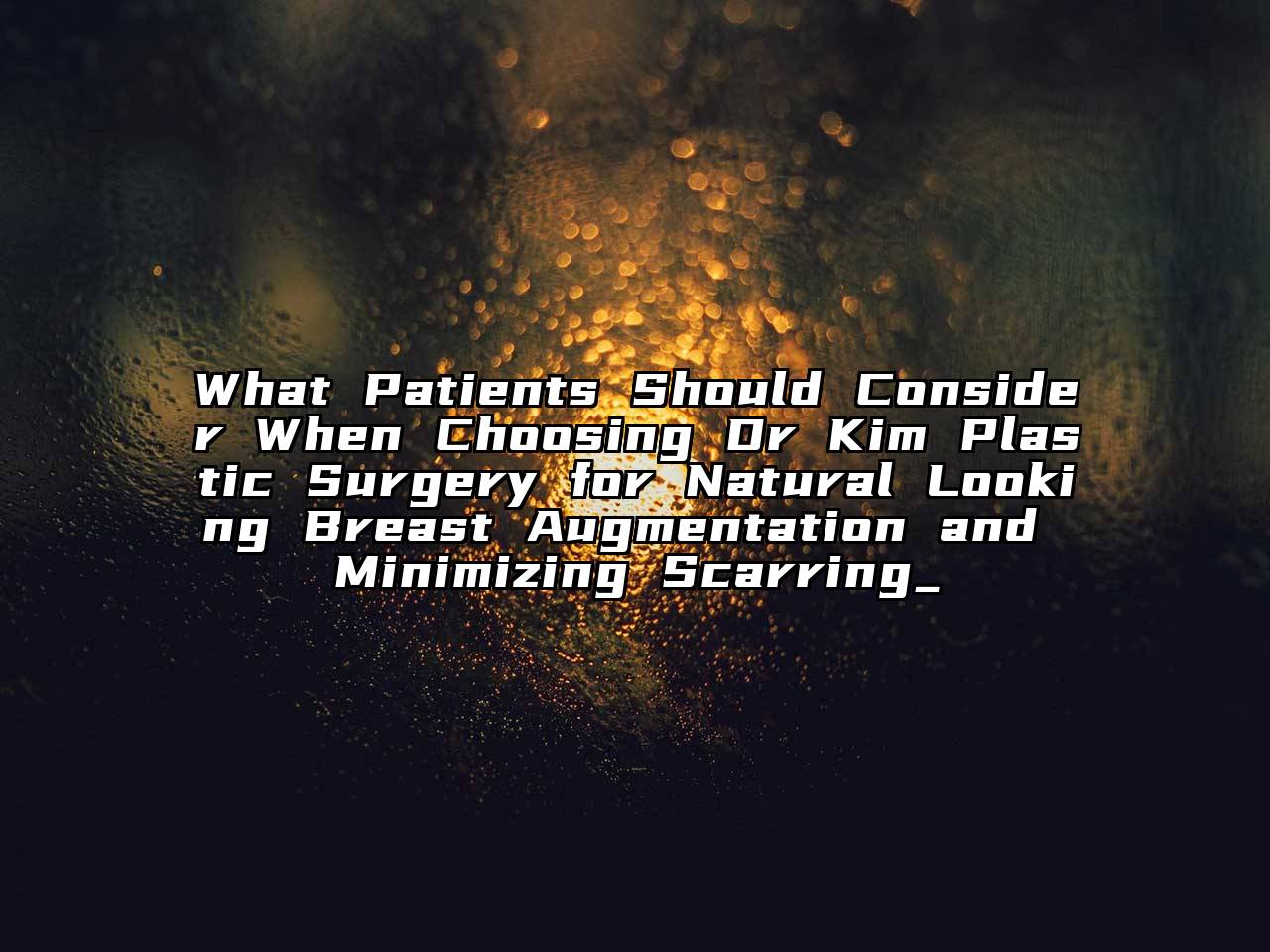 What Patients Should Consider When Choosing Dr Kim Plastic Surgery for Natural Looking Breast Augmentation and Minimizing Scarring_