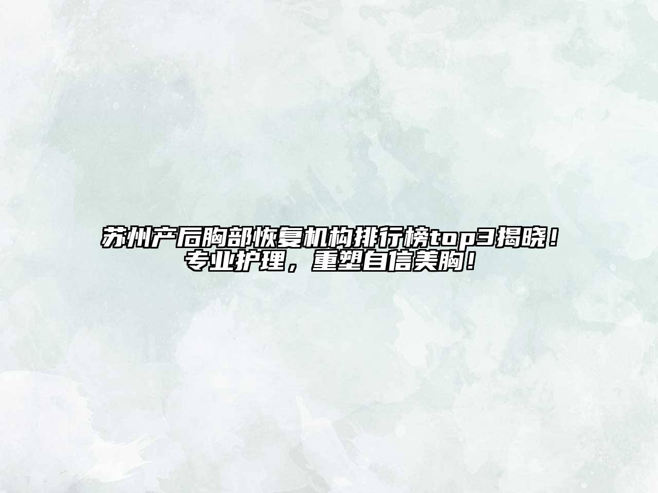 苏州产后胸部恢复机构排行榜top3揭晓！专业护理，重塑自信美胸！