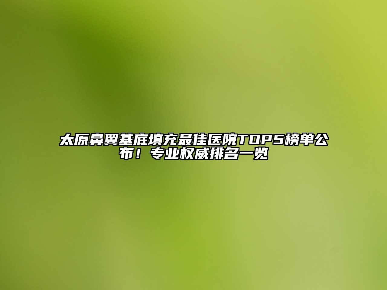太原鼻翼基底填充最佳医院TOP5榜单公布！专业权威排名一览