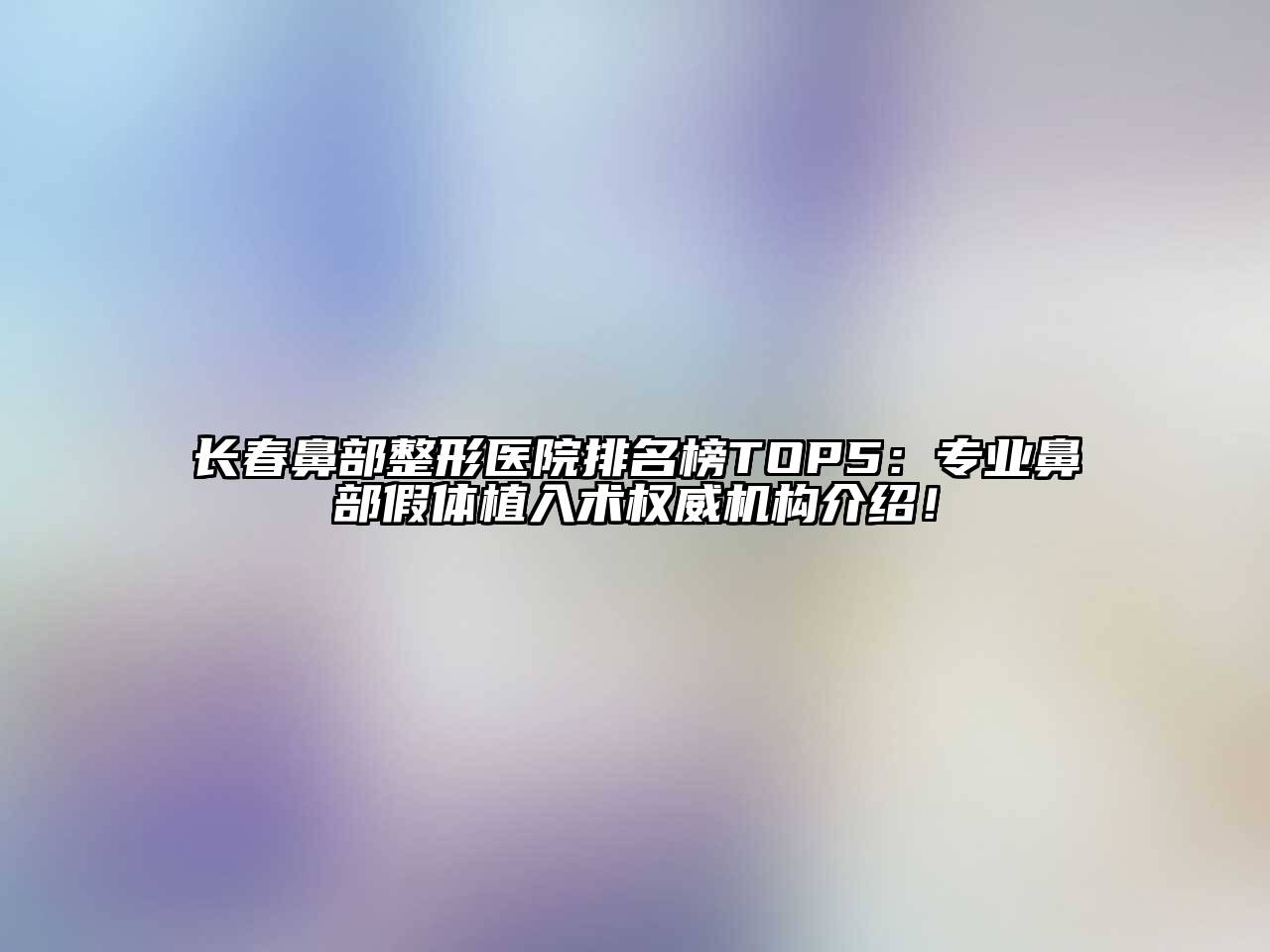 长春鼻部整形医院排名榜TOP5：专业鼻部假体植入术权威机构介绍！
