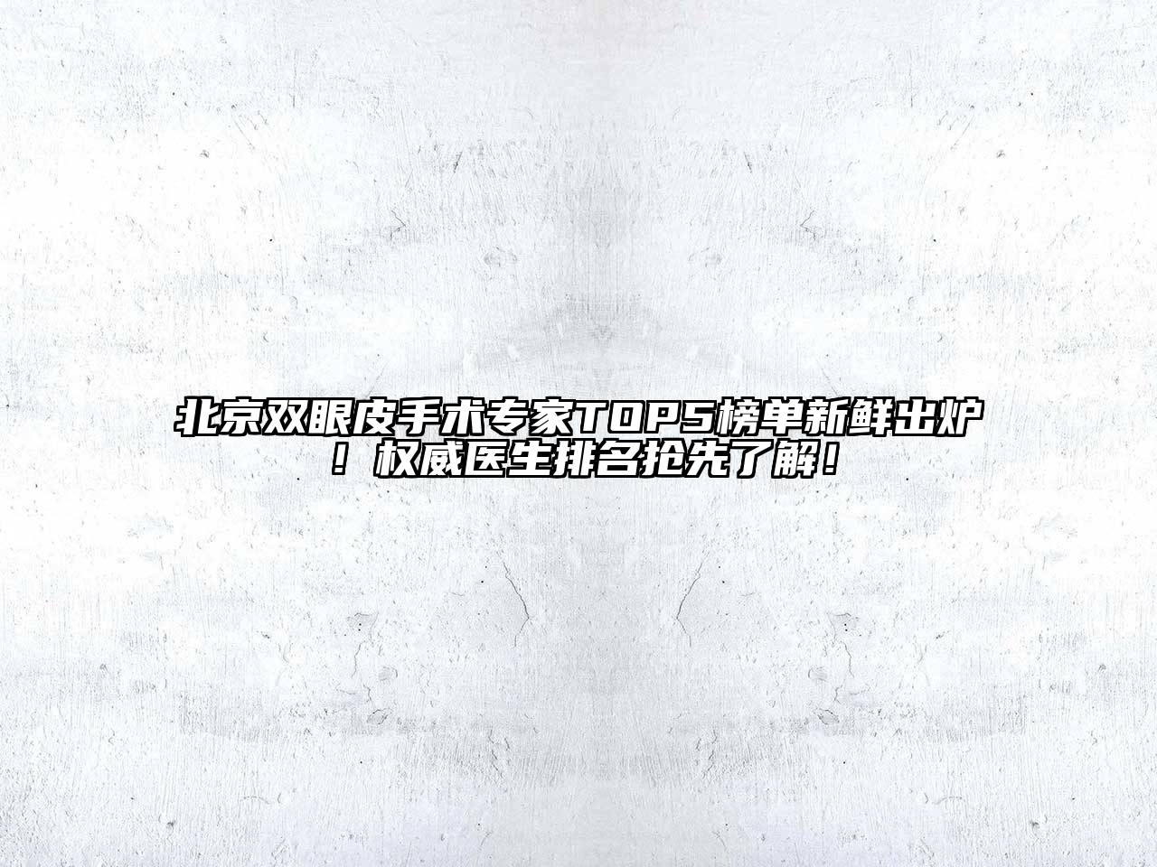 北京双眼皮手术专家TOP5榜单新鲜出炉！权威医生排名抢先了解！