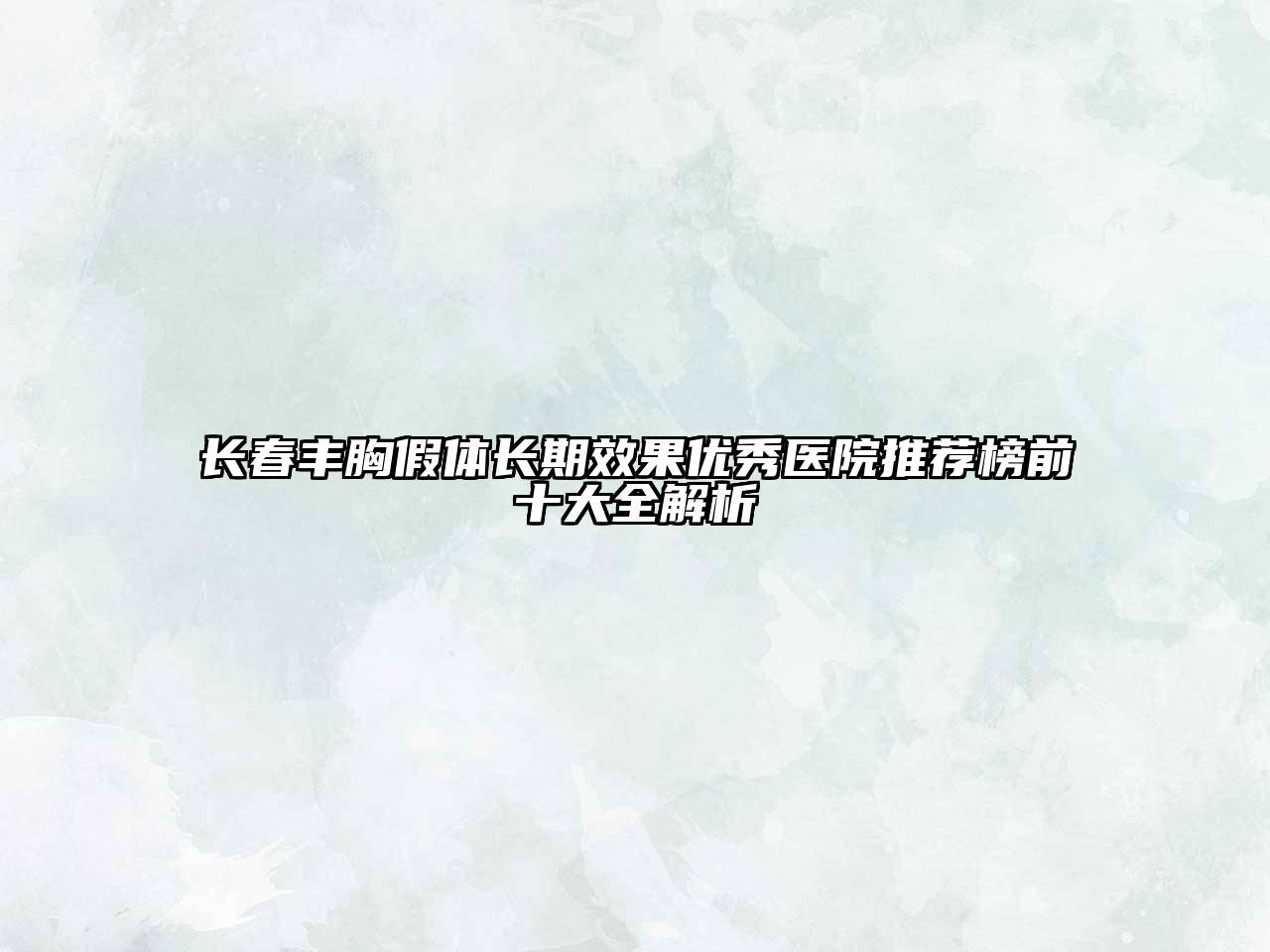 长春丰胸假体长期效果优秀医院推荐榜前十大全解析