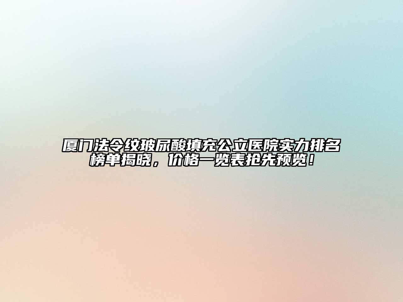 厦门法令纹玻尿酸填充公立医院实力排名榜单揭晓，价格一览表抢先预览！