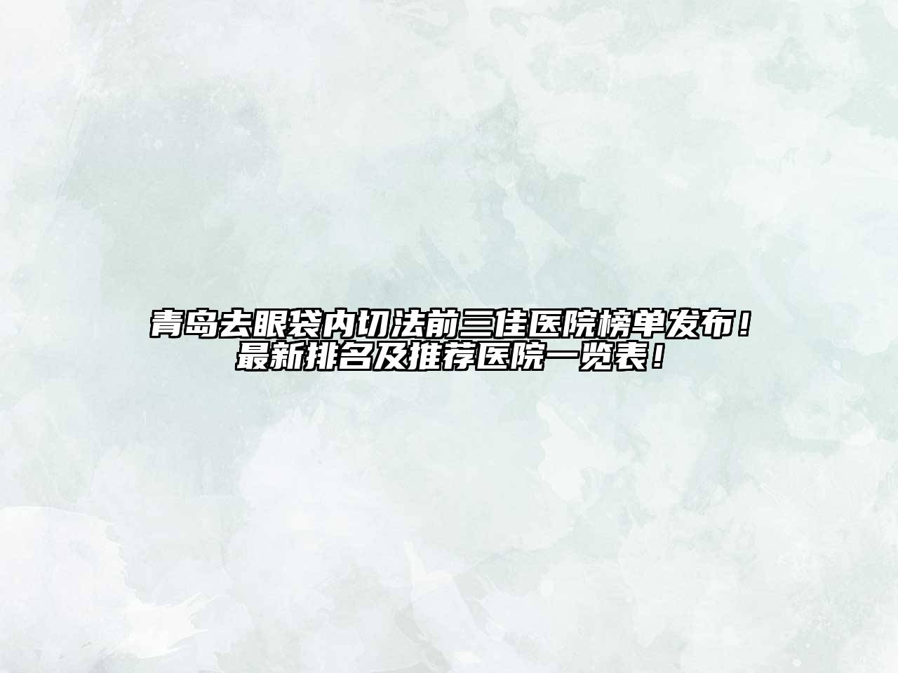 青岛去眼袋内切法前三佳医院榜单发布！最新排名及推荐医院一览表！