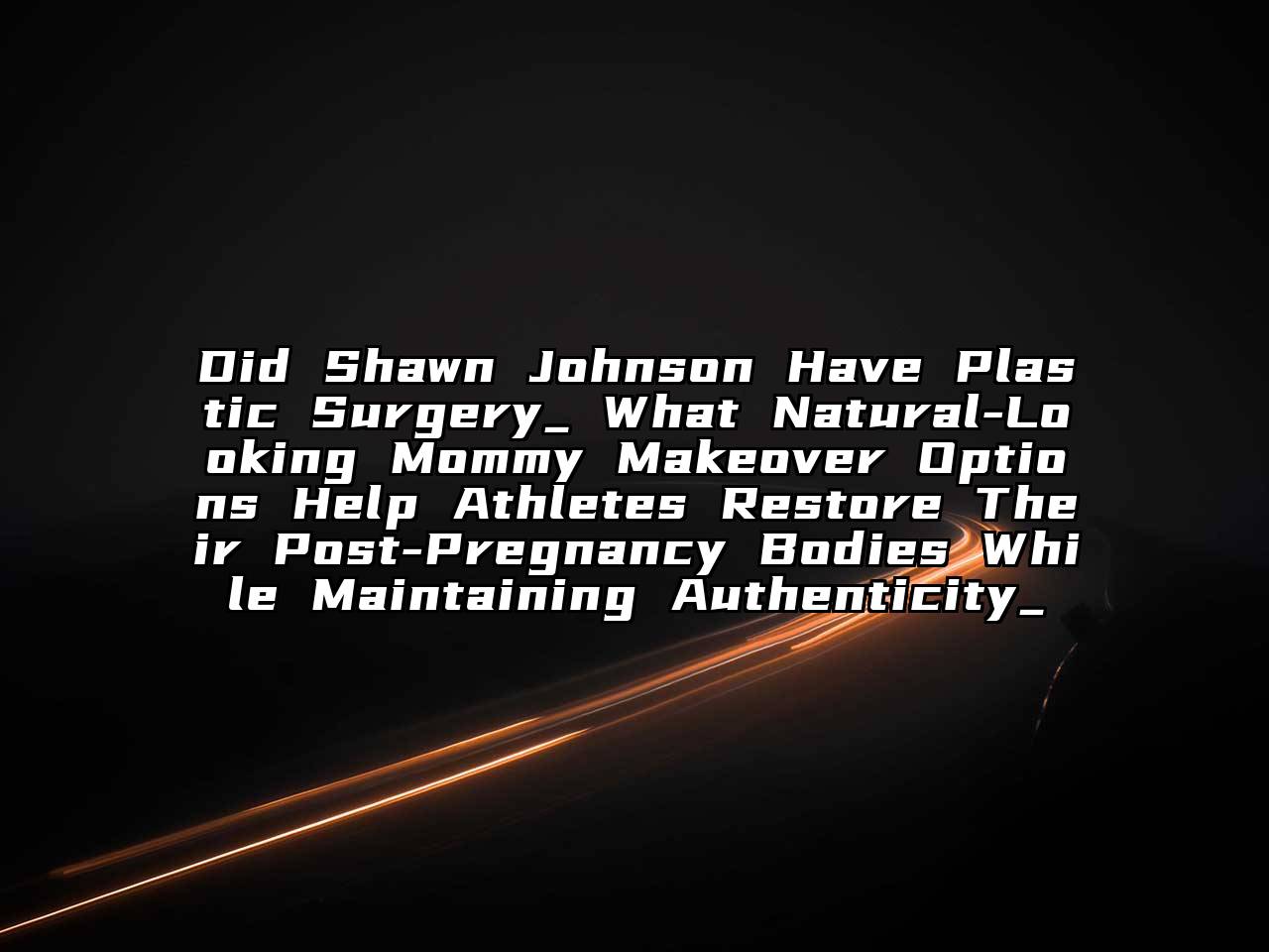 Did Shawn Johnson Have Plastic Surgery_ What Natural-Looking Mommy Makeover Options Help Athletes Restore Their Post-Pregnancy Bodies While Maintaining Authenticity_