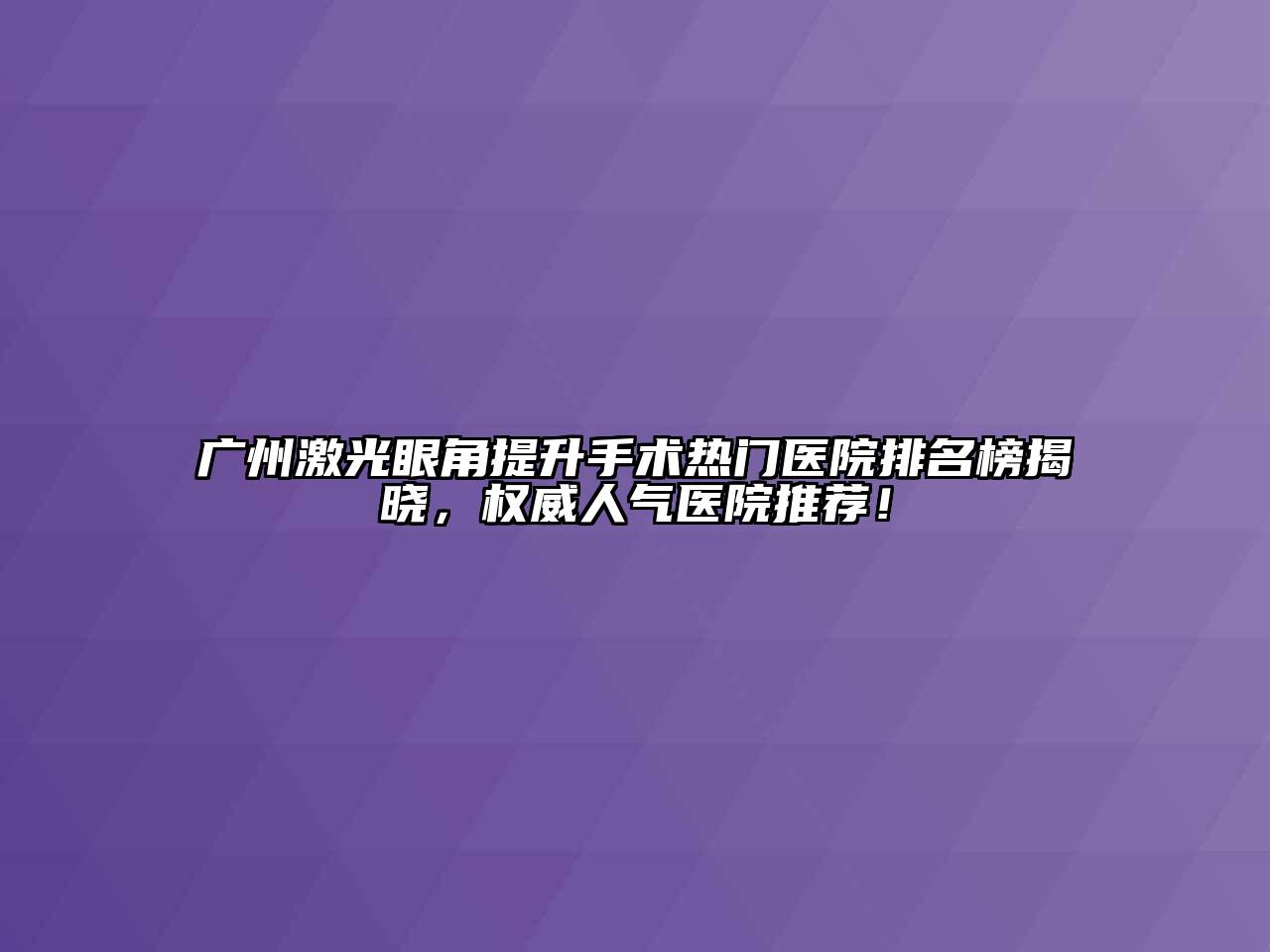 广州激光眼角提升手术热门医院排名榜揭晓，权威人气医院推荐！