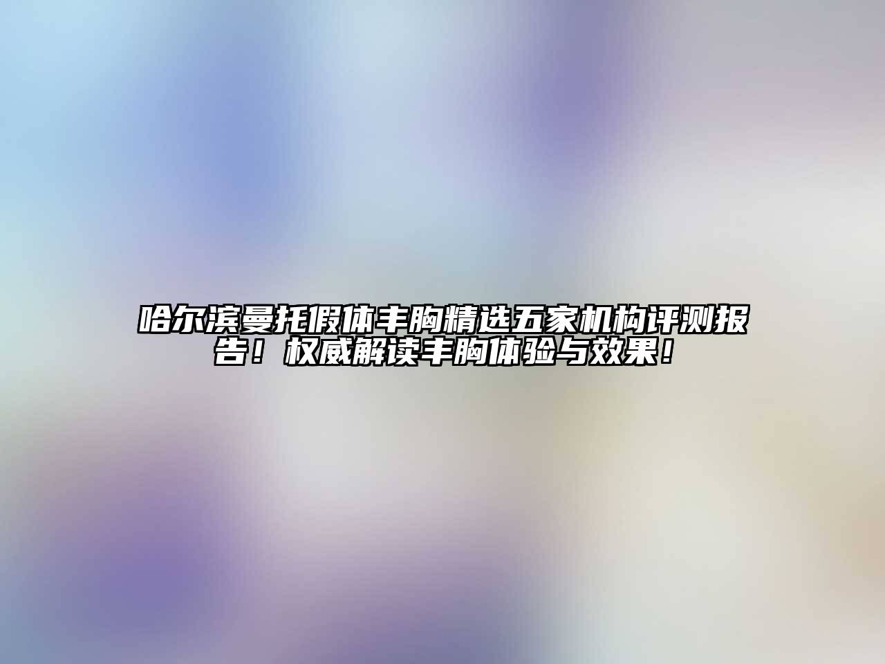 哈尔滨曼托假体丰胸精选五家机构评测报告！权威解读丰胸体验与效果！