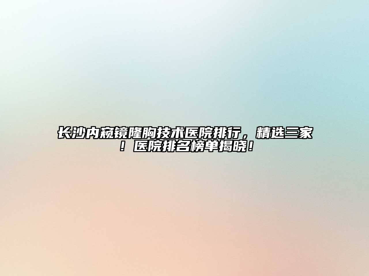 长沙内窥镜隆胸技术医院排行，精选三家！医院排名榜单揭晓！