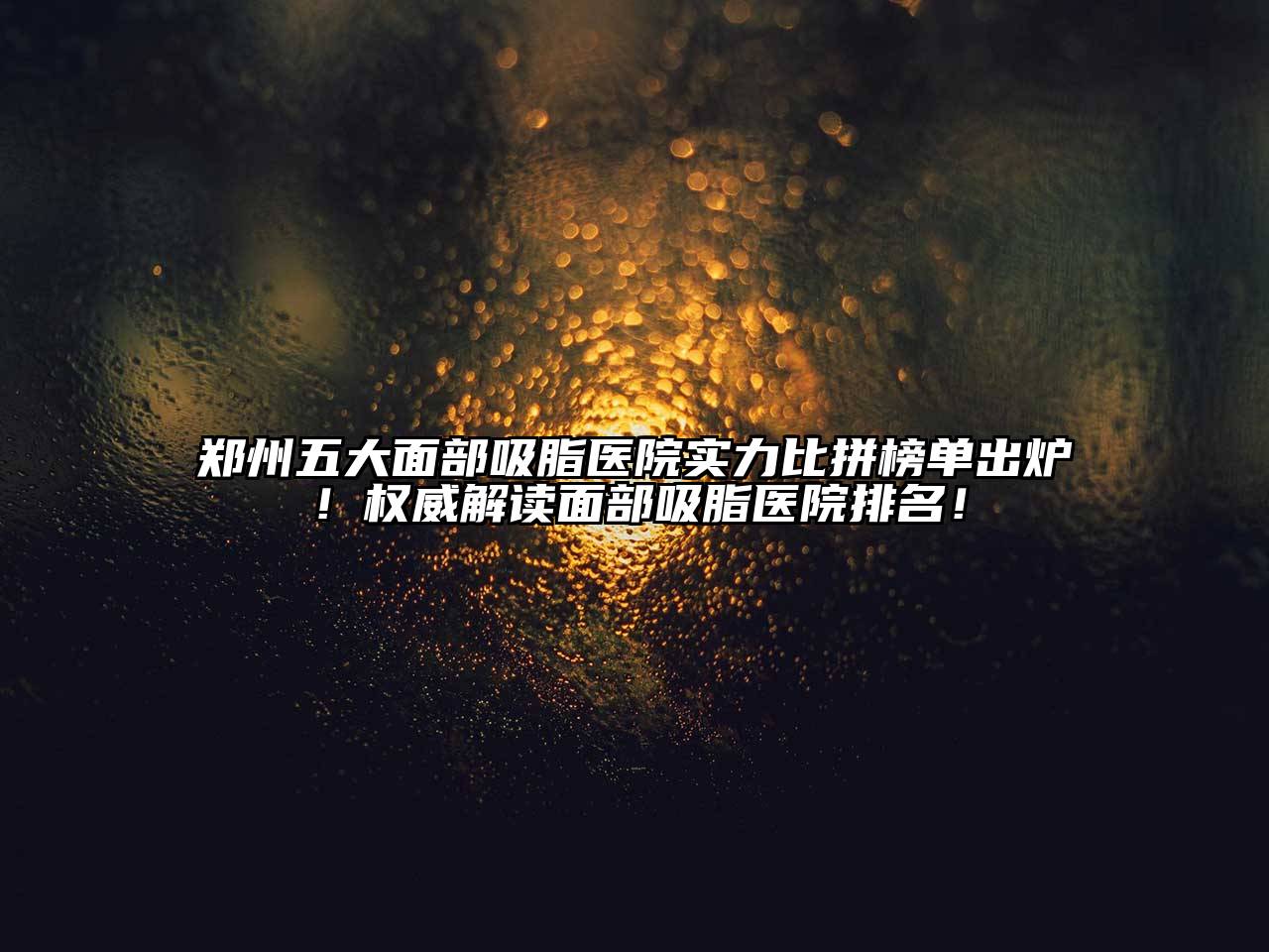 郑州五大面部吸脂医院实力比拼榜单出炉！权威解读面部吸脂医院排名！