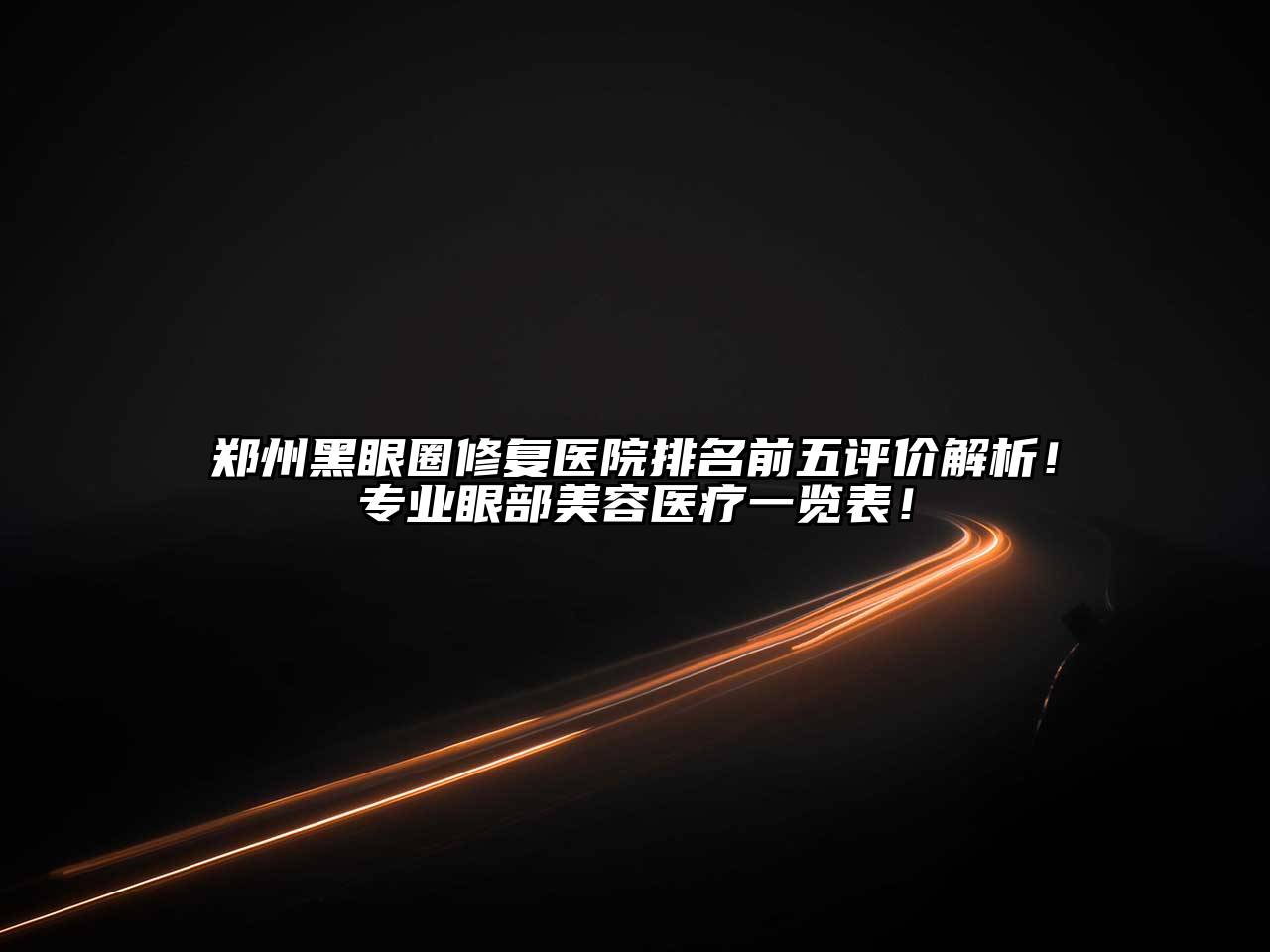 郑州黑眼圈修复医院排名前五评价解析！专业眼部美容医疗一览表！