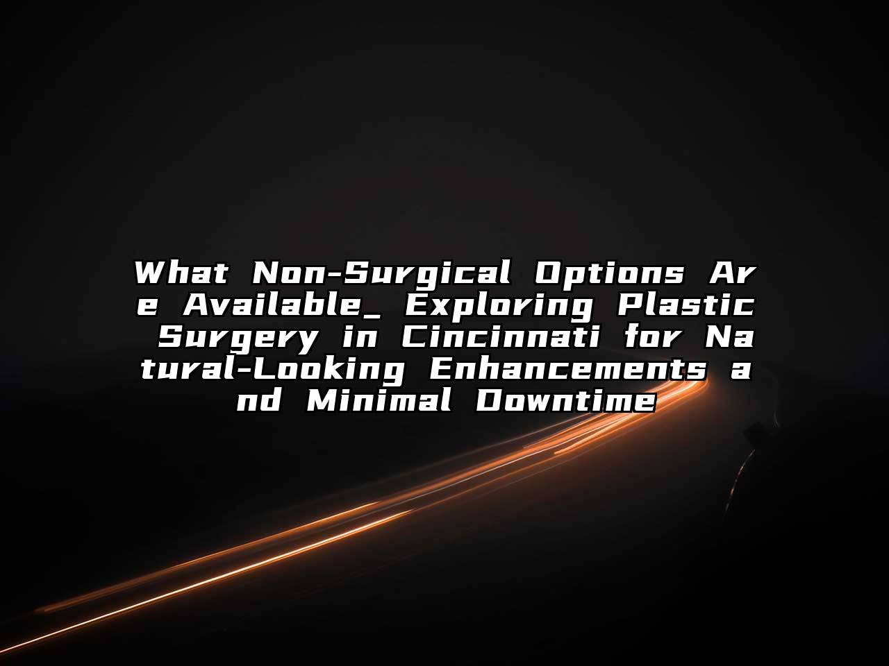 What Non-Surgical Options Are Available_ Exploring Plastic Surgery in Cincinnati for Natural-Looking Enhancements and Minimal Downtime
