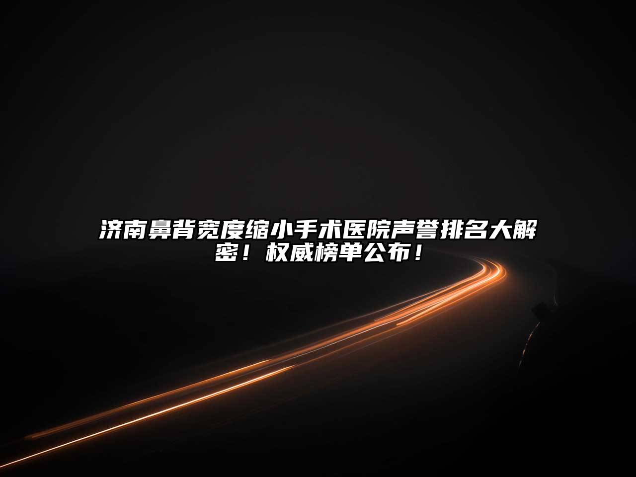 济南鼻背宽度缩小手术医院声誉排名大解密！权威榜单公布！