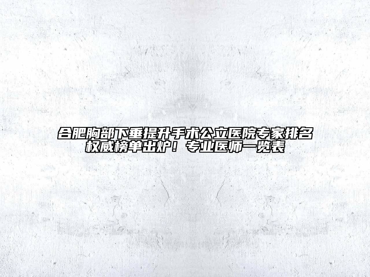 合肥胸部下垂提升手术公立医院专家排名权威榜单出炉！专业医师一览表