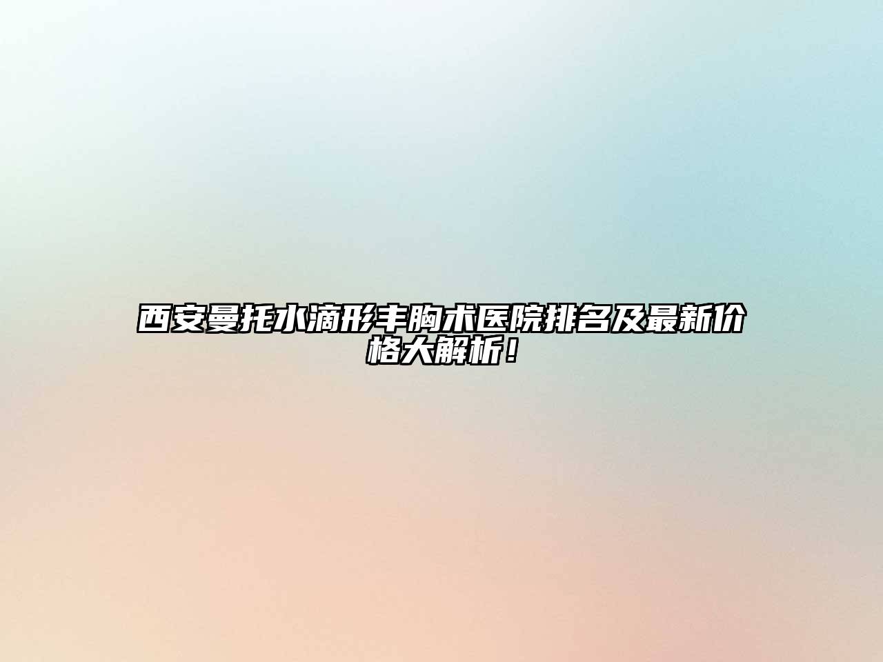 西安曼托水滴形丰胸术医院排名及最新价格大解析！