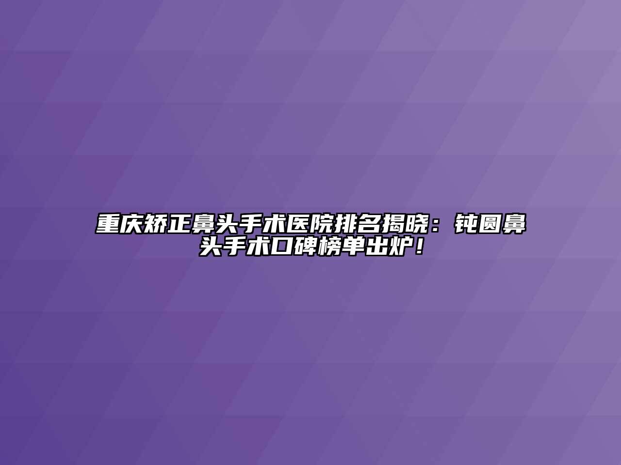 重庆矫正鼻头手术医院排名揭晓：钝圆鼻头手术口碑榜单出炉！