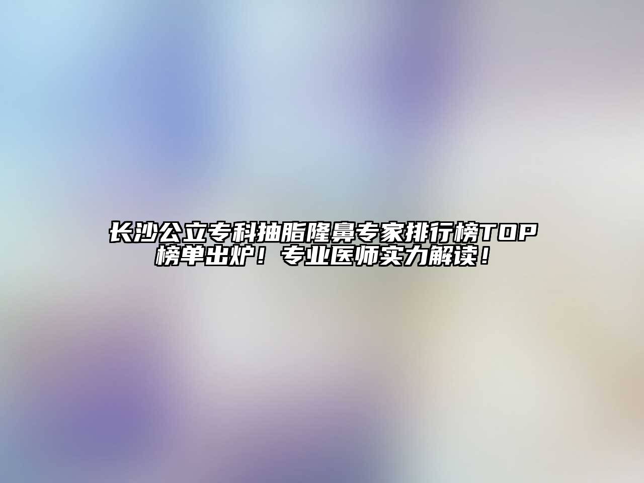 长沙公立专科抽脂隆鼻专家排行榜TOP榜单出炉！专业医师实力解读！