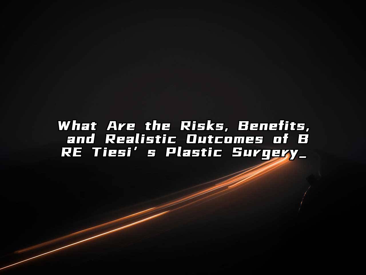 What Are the Risks, Benefits, and Realistic Outcomes of BRE Tiesi’s Plastic Surgery_