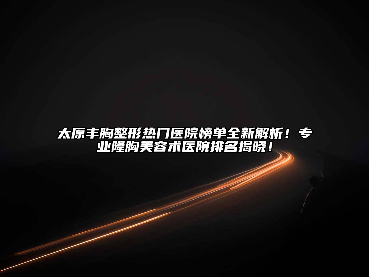 太原丰胸整形热门医院榜单全新解析！专业隆胸美容术医院排名揭晓！