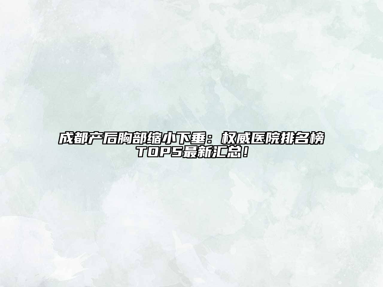 成都产后胸部缩小下垂：权威医院排名榜TOP5最新汇总！