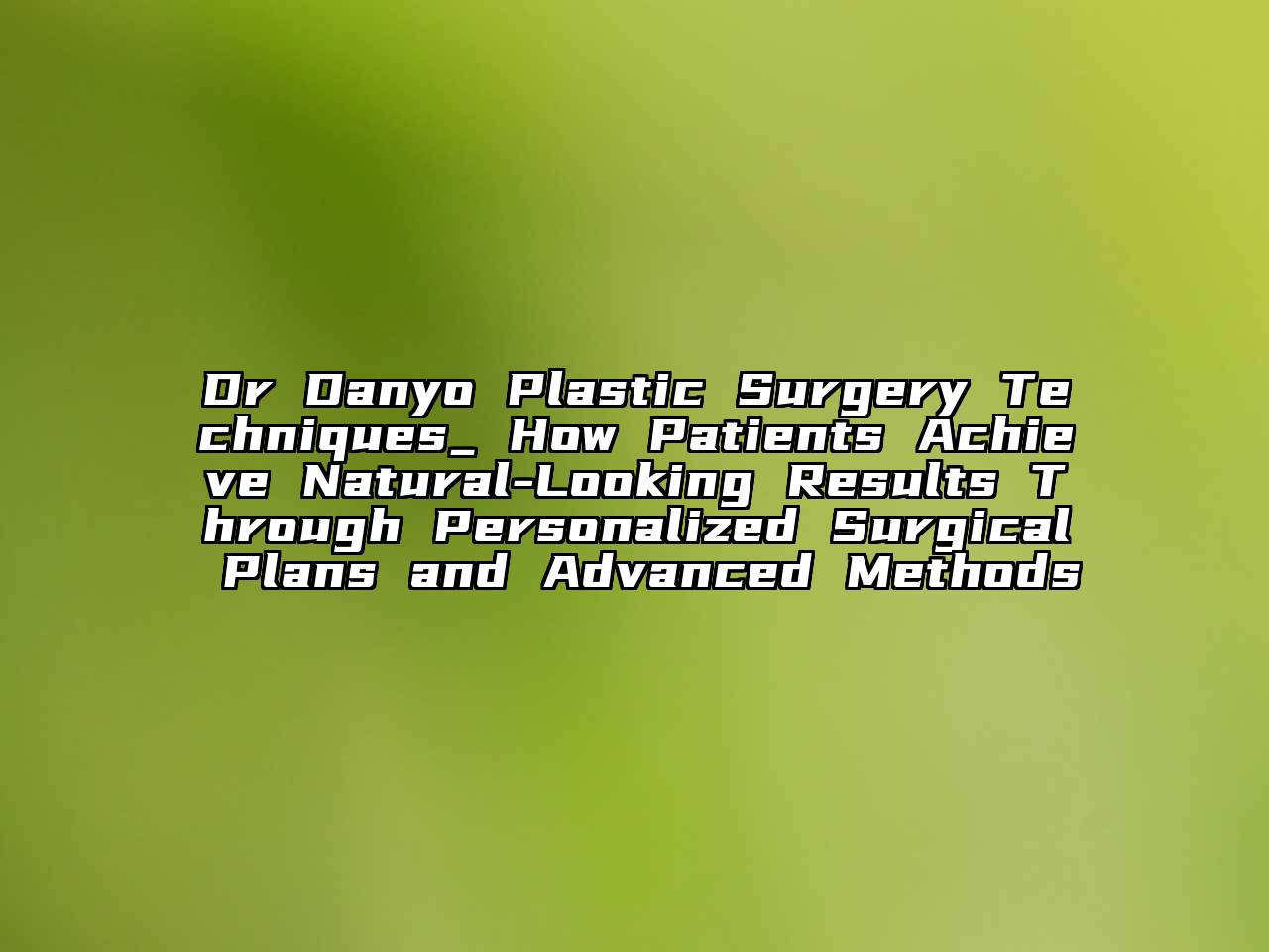 Dr Danyo Plastic Surgery Techniques_ How Patients Achieve Natural-Looking Results Through Personalized Surgical Plans and Advanced Methods