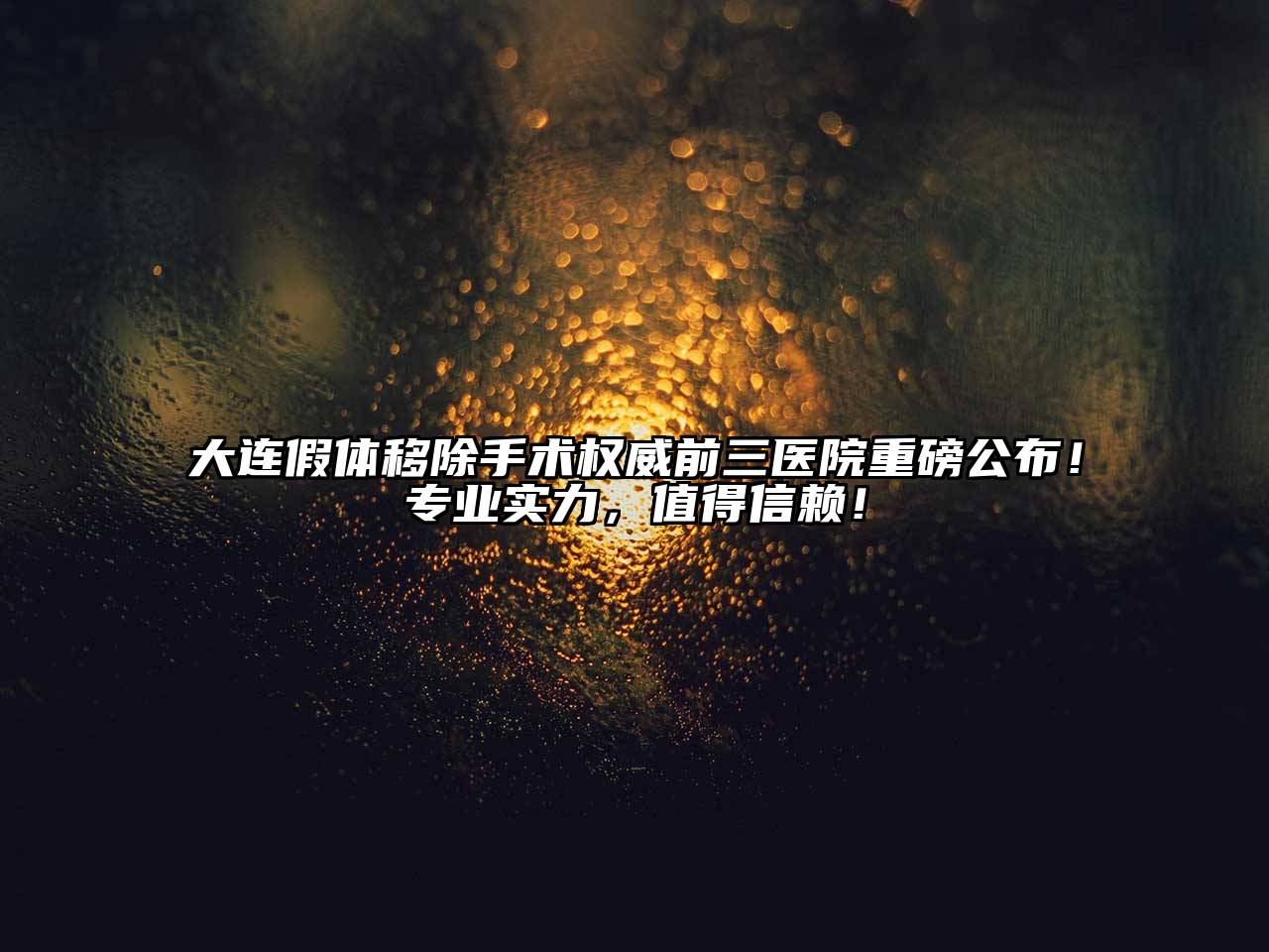 大连假体移除手术权威前三医院重磅公布！专业实力，值得信赖！