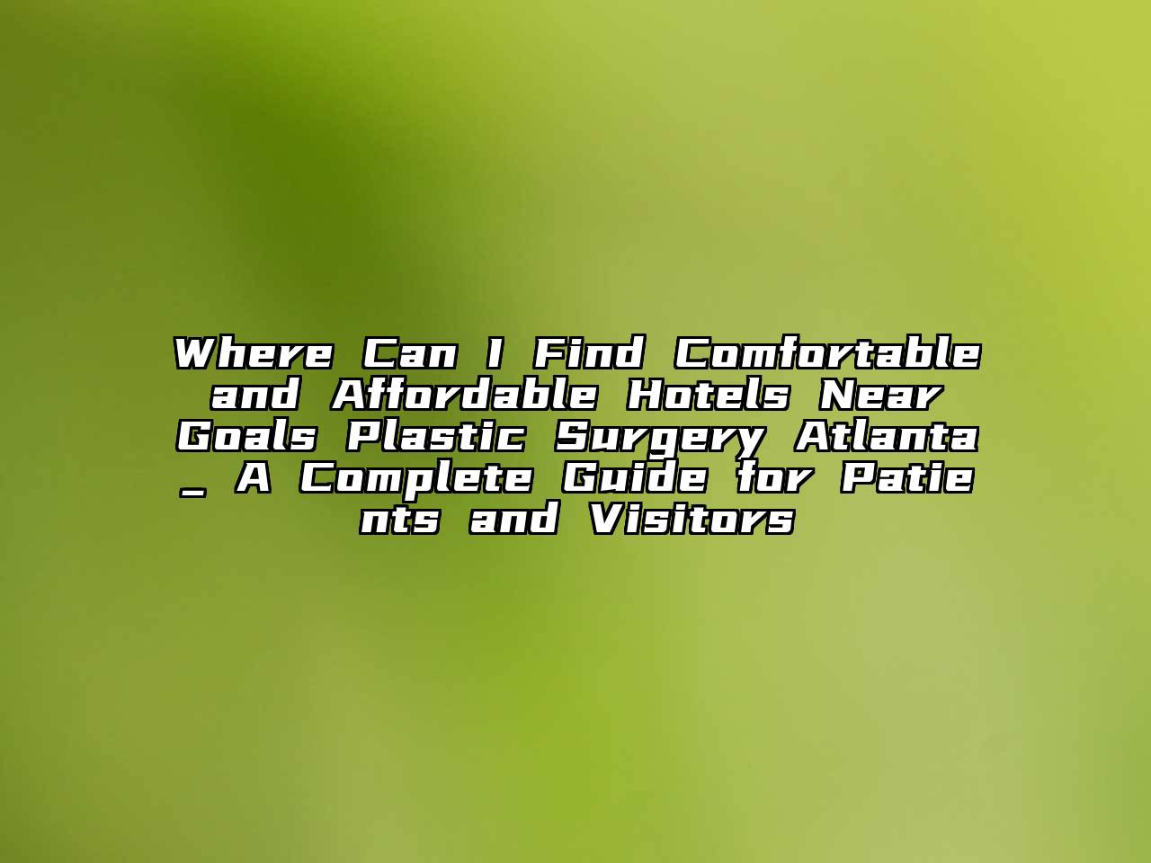 Where Can I Find Comfortable and Affordable Hotels Near Goals Plastic Surgery Atlanta_ A Complete Guide for Patients and Visitors