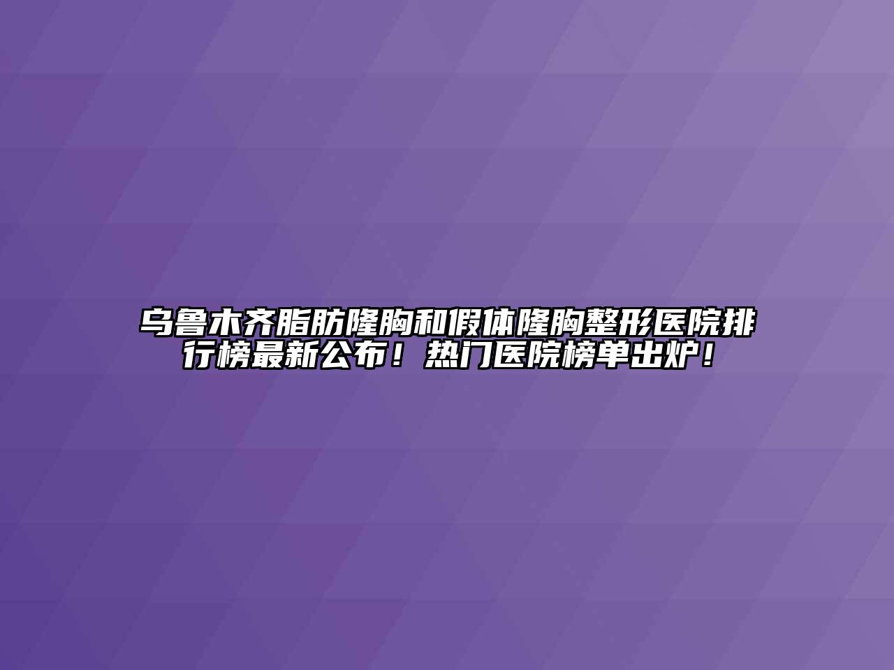 乌鲁木齐脂肪隆胸和假体隆胸整形医院排行榜最新公布！热门医院榜单出炉！