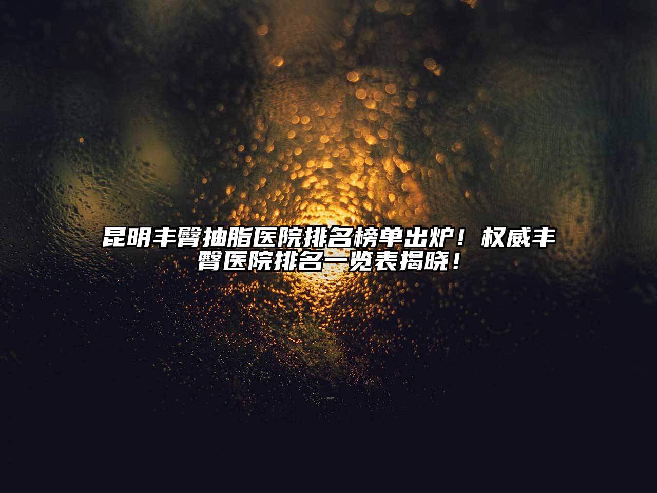 昆明丰臀抽脂医院排名榜单出炉！权威丰臀医院排名一览表揭晓！