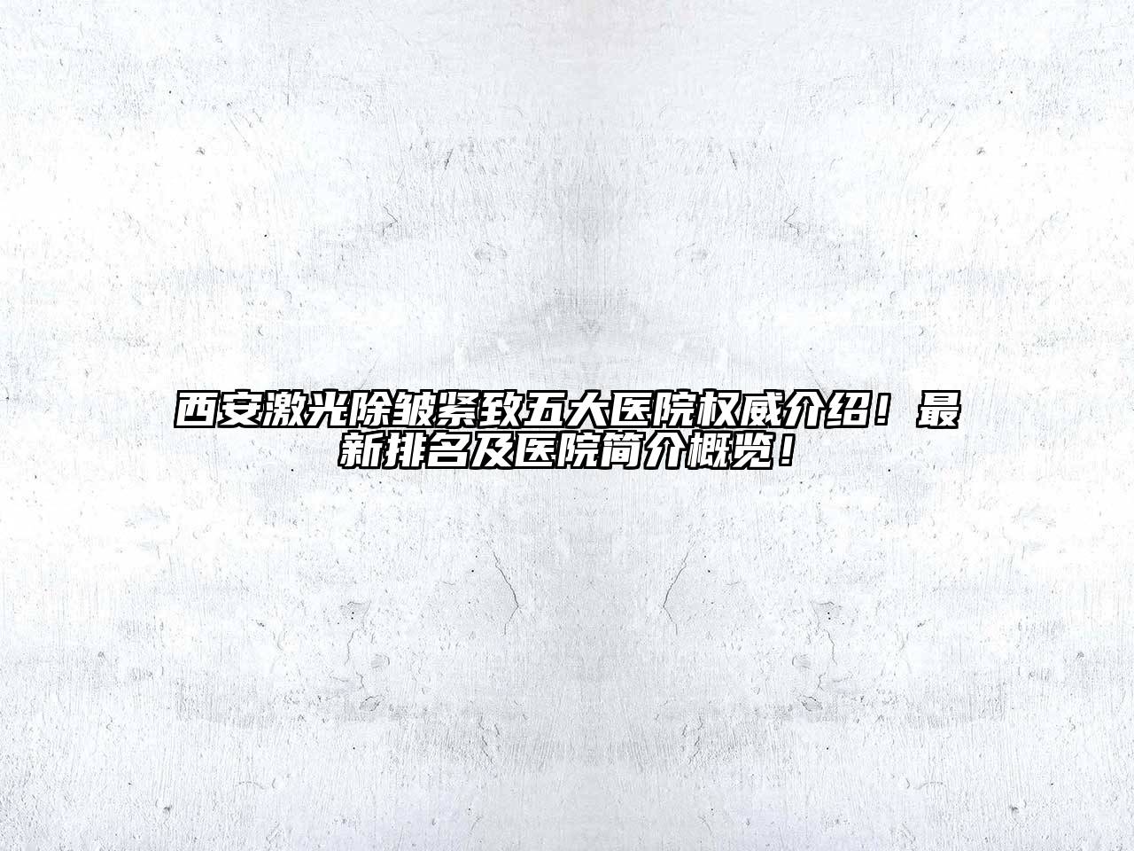 西安激光除皱紧致五大医院权威介绍！最新排名及医院简介概览！