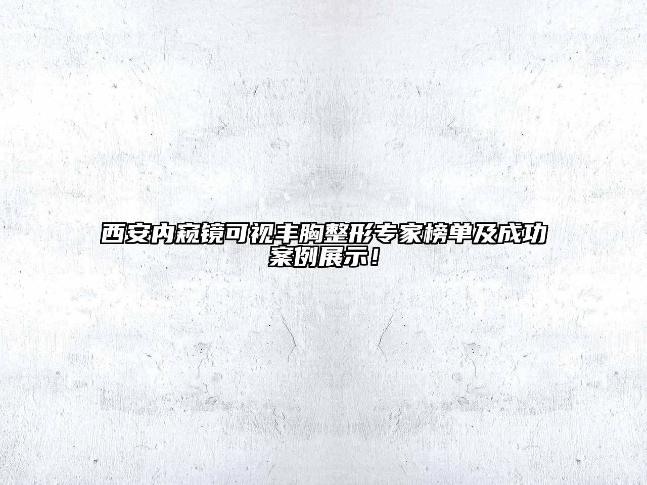 西安内窥镜可视丰胸整形专家榜单及成功案例展示！