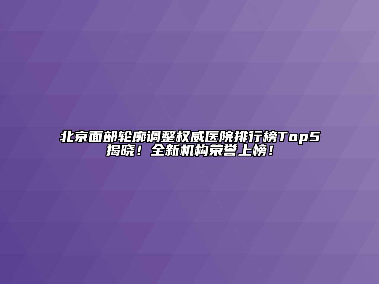 北京面部轮廓调整权威医院排行榜Top5揭晓！全新机构荣誉上榜！