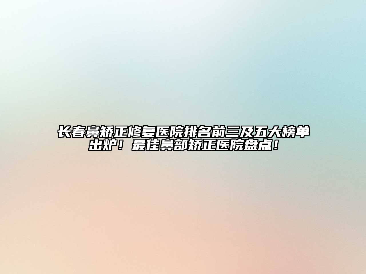 长春鼻矫正修复医院排名前三及五大榜单出炉！最佳鼻部矫正医院盘点！