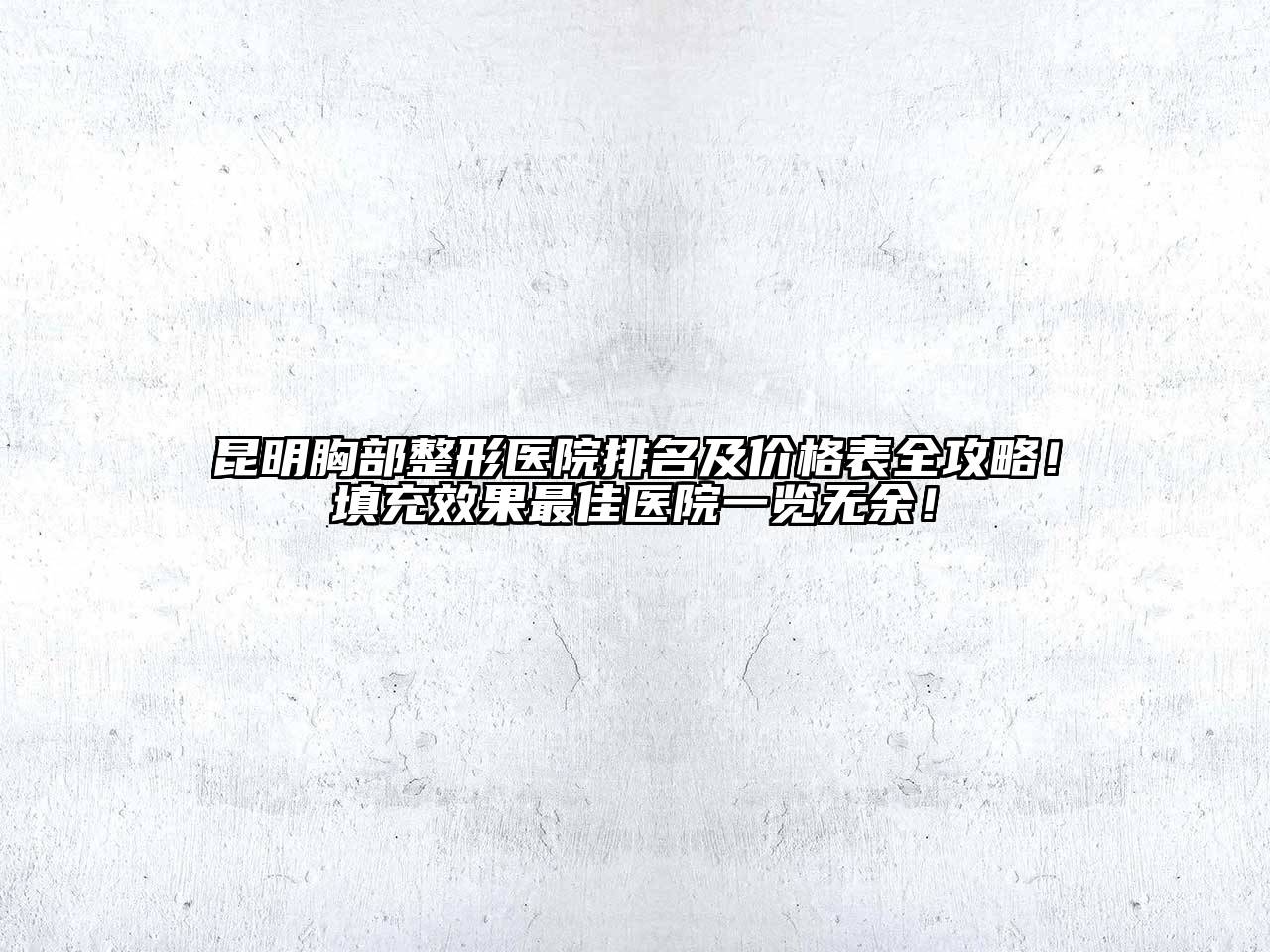 昆明胸部整形医院排名及价格表全攻略！填充效果最佳医院一览无余！