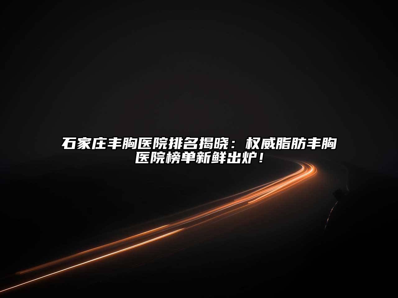 石家庄丰胸医院排名揭晓：权威脂肪丰胸医院榜单新鲜出炉！