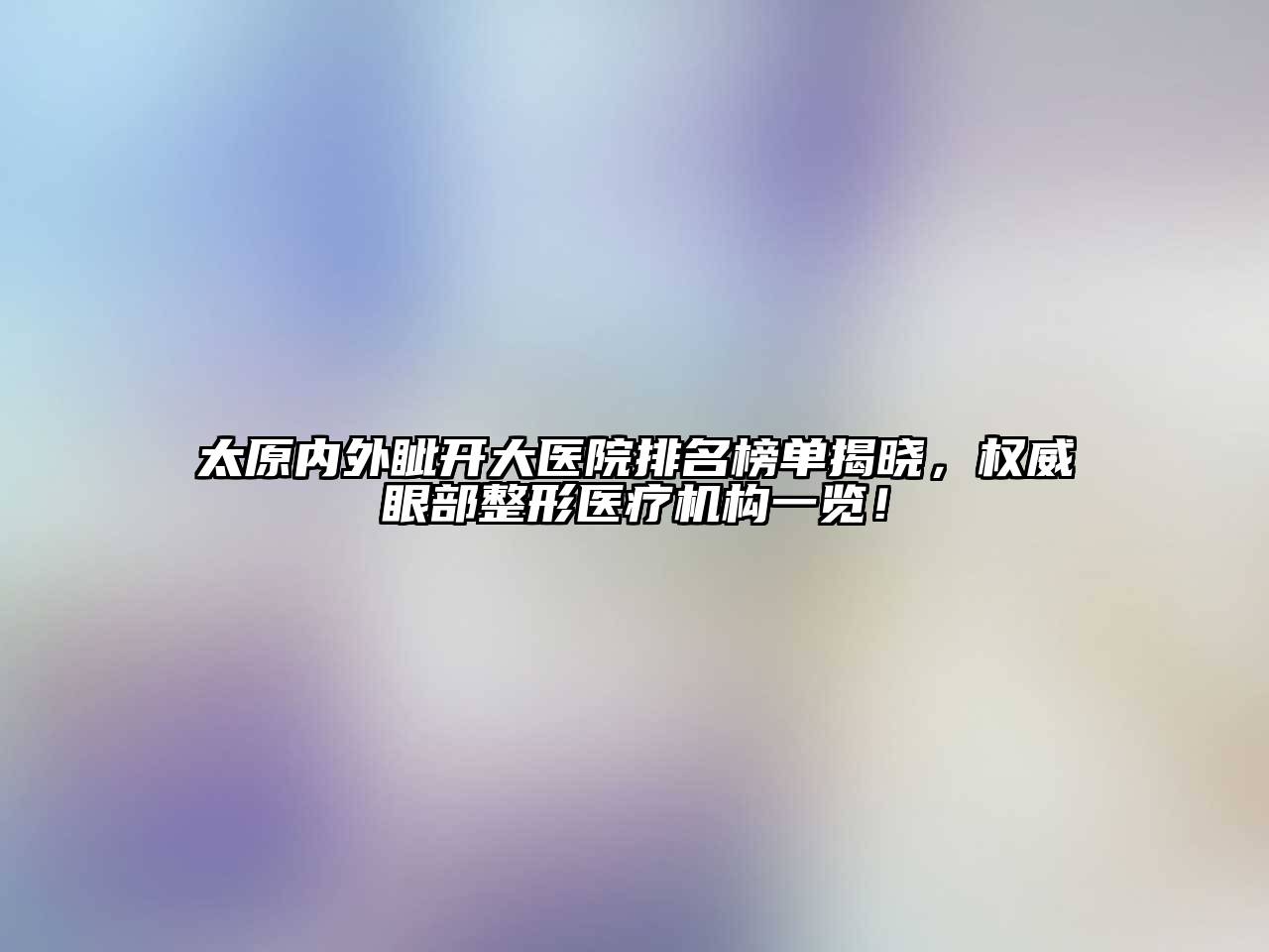 太原内外眦开大医院排名榜单揭晓，权威眼部整形医疗机构一览！