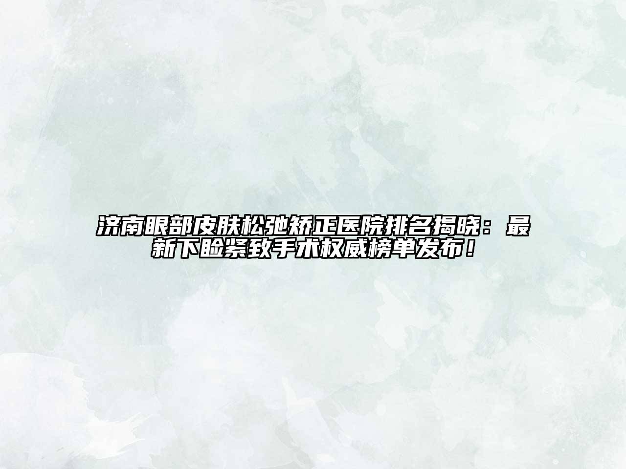 济南眼部皮肤松弛矫正医院排名揭晓：最新下睑紧致手术权威榜单发布！