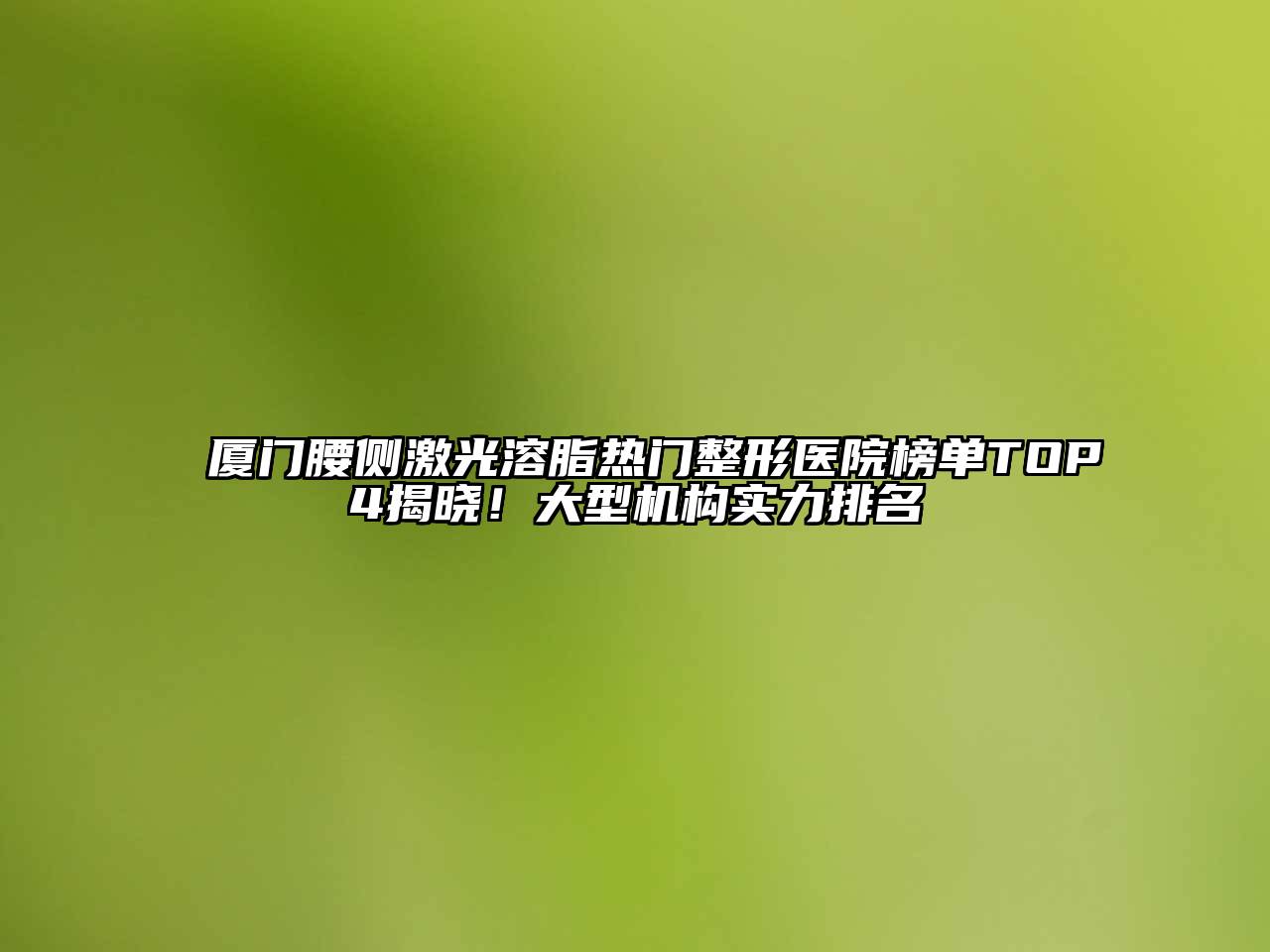 厦门腰侧激光溶脂热门整形医院榜单TOP4揭晓！大型机构实力排名