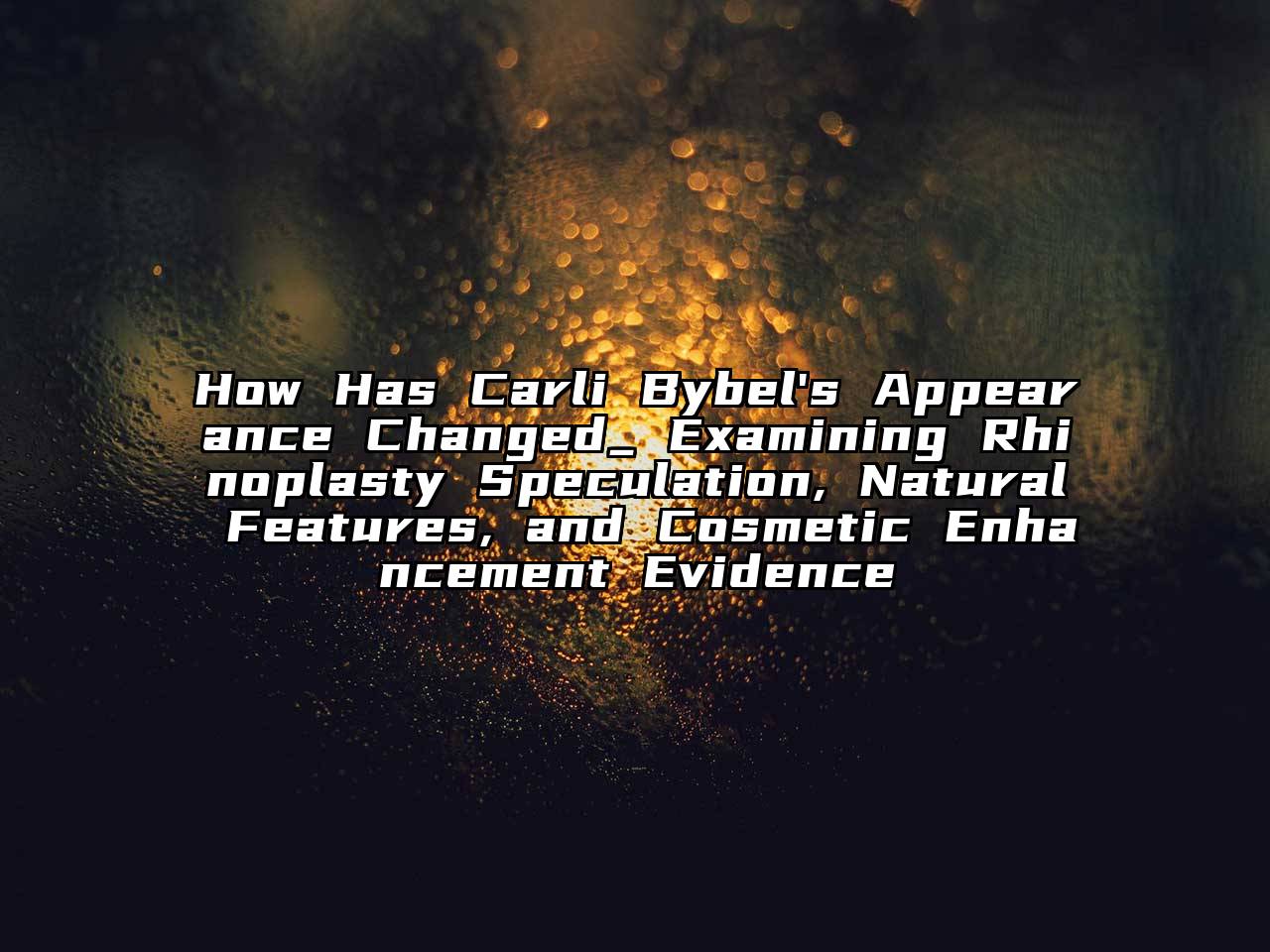 How Has Carli Bybel's Appearance Changed_ Examining Rhinoplasty Speculation, Natural Features, and Cosmetic Enhancement Evidence
