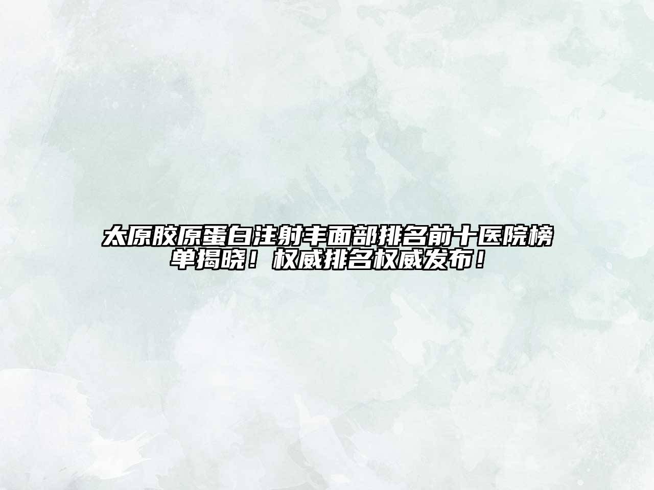 太原胶原蛋白注射丰面部排名前十医院榜单揭晓！权威排名权威发布！
