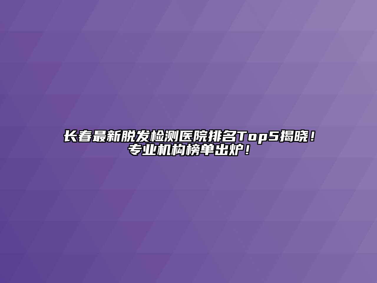 长春最新脱发检测医院排名Top5揭晓！专业机构榜单出炉！