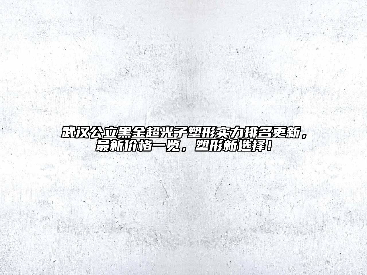 武汉公立黑金超光子塑形实力排名更新，最新价格一览，塑形新选择！