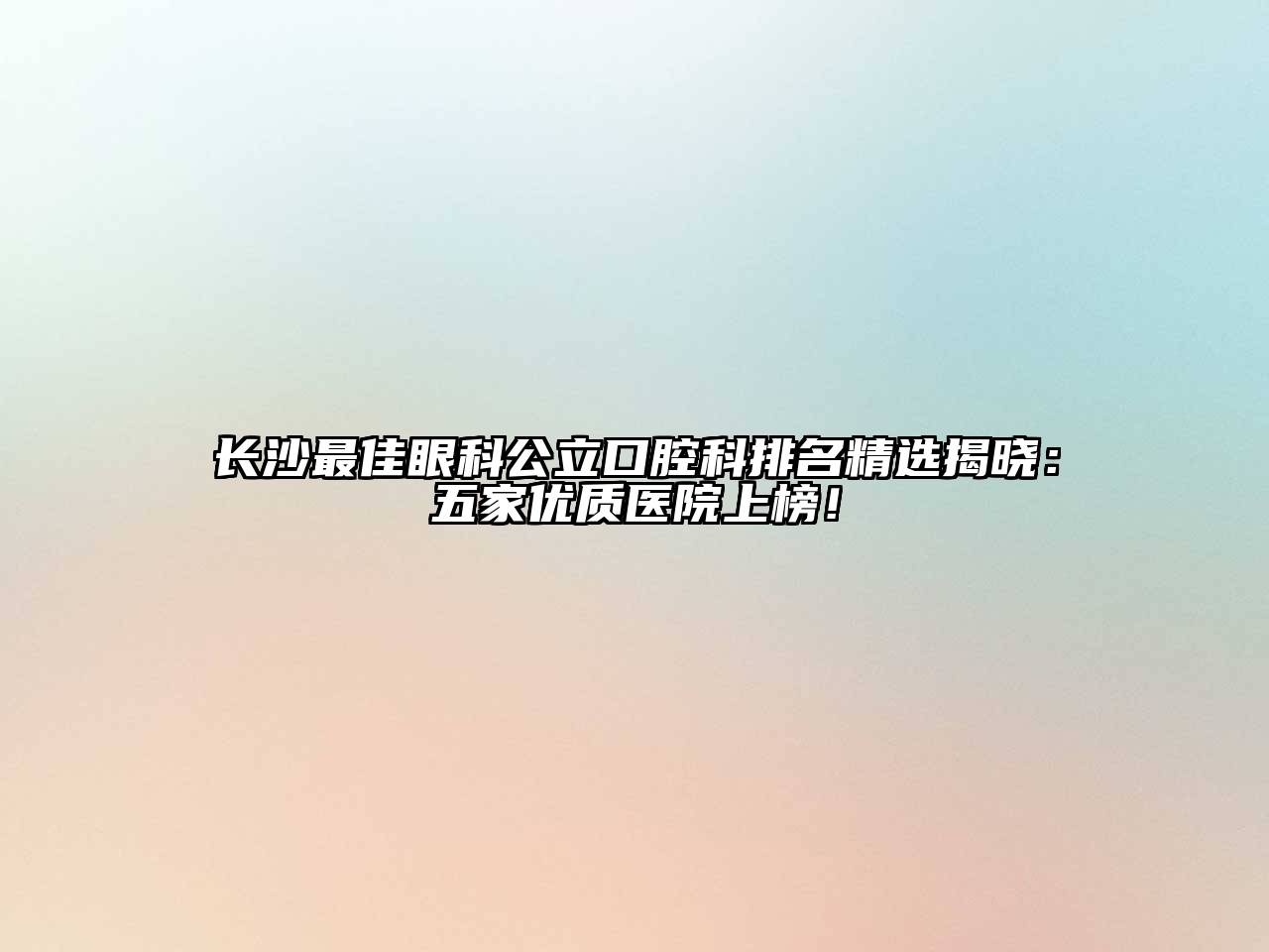 长沙最佳眼科公立口腔科排名精选揭晓：五家优质医院上榜！
