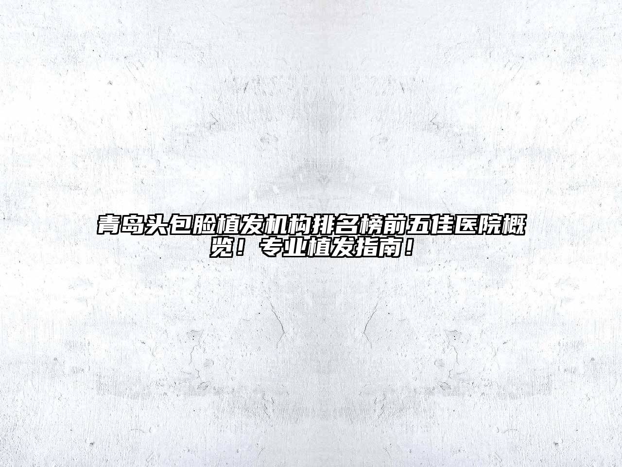 青岛头包脸植发机构排名榜前五佳医院概览！专业植发指南！