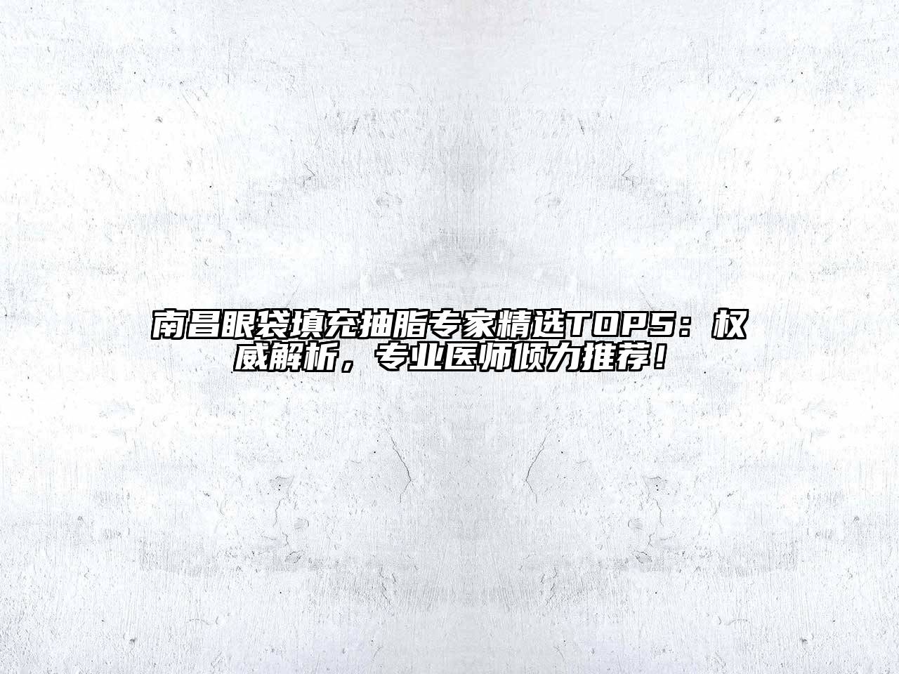 南昌眼袋填充抽脂专家精选TOP5：权威解析，专业医师倾力推荐！