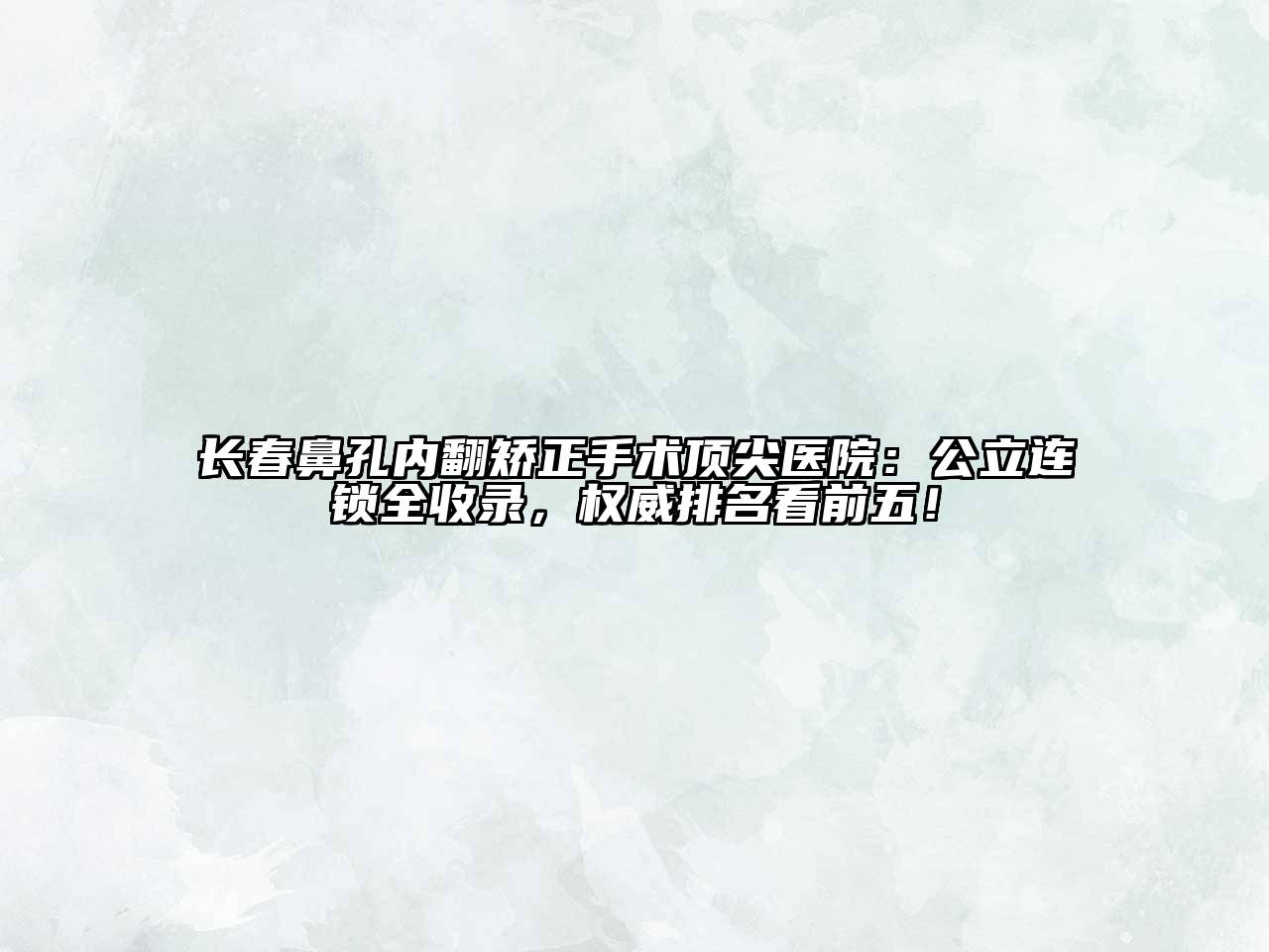 长春鼻孔内翻矫正手术顶尖医院：公立连锁全收录，权威排名看前五！