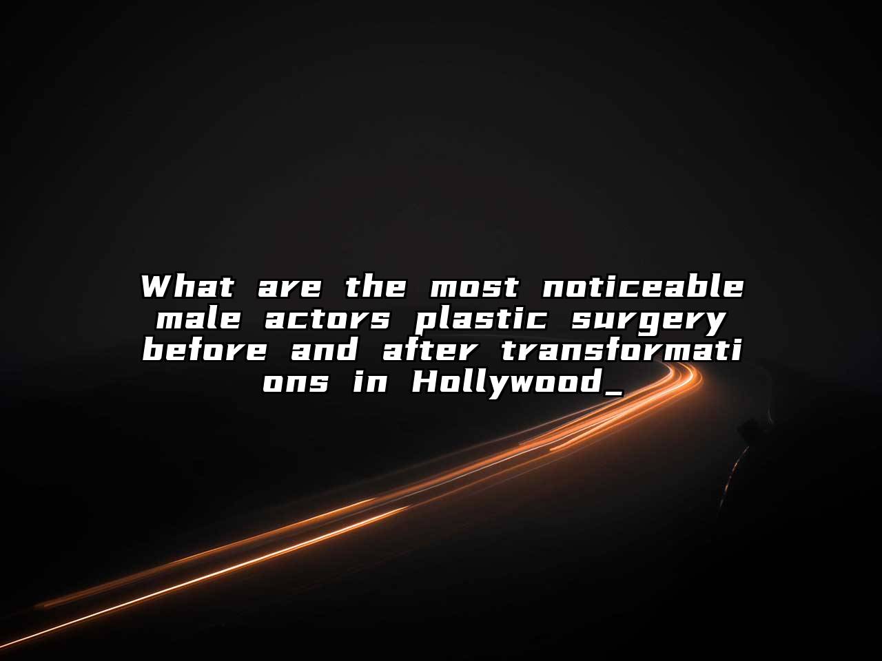 What are the most noticeable male actors plastic surgery before and after transformations in Hollywood_